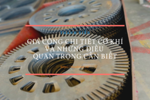 Gia công chi tiết cơ khí và những điều quan trọng cần biết