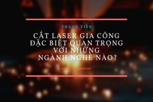 Cắt laser gia công đặc biệt quan trọng với những ngành nghề nào?