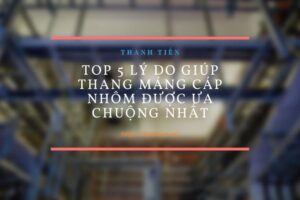 Top 5 lý do giúp thang máng nhôm được ưa chuộng nhất