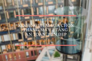 Kinh nghiệm lựa chọn thang máy 4 tầng an toàn, bền đẹp