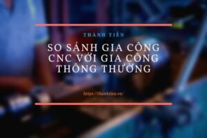 So sánh gia công CNC với gia công thông thường