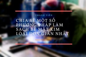 Chia sẻ một số phương pháp làm sạch bề mặt kim loại đơn giản nhất