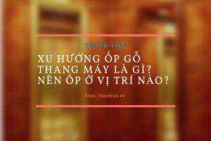Xu hướng ốp gỗ thang máy là gì? Nên ốp ở vị trí nào?