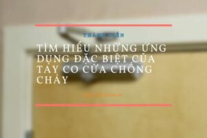 Tìm hiểu những ứng dụng đặc biệt của tay co cửa chống cháy
