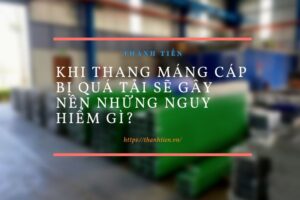 Khi thang máng cáp bị quá tải sẽ gây nên những nguy hiểm gì?
