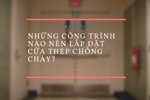 Những công trình nào nên lắp đặt cửa thép chống cháy?