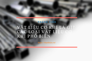 Vật liệu cơ khí là gì? Các loại vật liệu cơ khí phổ biến