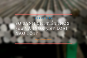 So sánh chi tiết inox 304 và inox 316? Loại nào tốt?