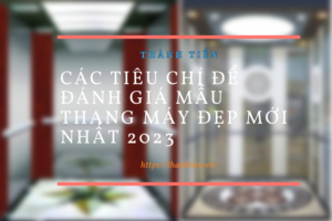 Các tiêu chí để đánh giá mẫu thang máy đẹp mới nhất 2023