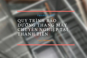 Quy trình bảo dưỡng thang máy chuyên nghiệp tại Thành Tiến
